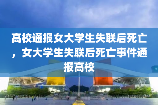 高校通报女大学生失联后死亡，女大学生失联后死亡事件通报高校，女大学生失联后死亡事件，高校通报情况