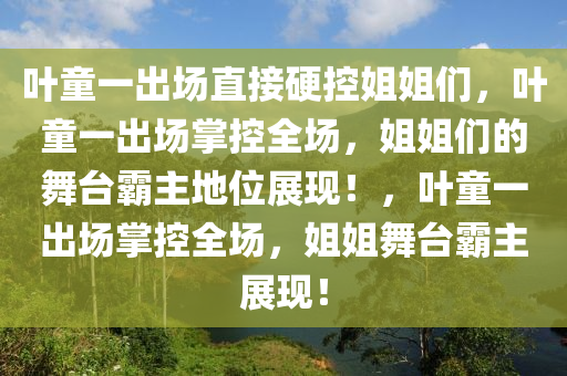 叶童一出场直接硬控姐姐们，叶童一出场掌控全场，姐姐们的舞台霸主地位展现！，叶童一出场掌控全场，姐姐舞台霸主展现！