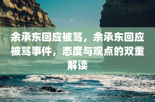 余承东回应被骂，余承东回应被骂事件，态度与观点的双重解读，余承东回应被骂事件，观点与态度的双重解读