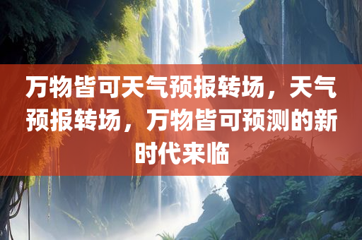 万物皆可天气预报转场，天气预报转场，万物皆可预测的新时代来临