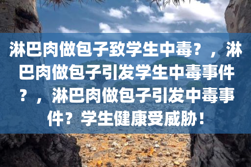 淋巴肉做包子致学生中毒？，淋巴肉做包子引发学生中毒事件？，淋巴肉做包子引发中毒事件？学生健康受威胁！