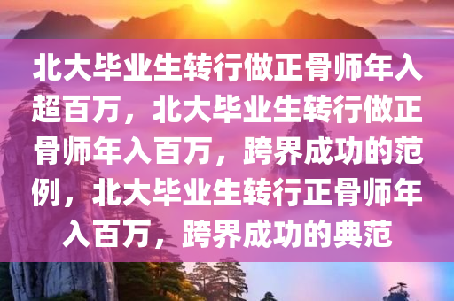 北大毕业生转行做正骨师年入超百万，北大毕业生转行做正骨师年入百万，跨界成功的范例，北大毕业生转行正骨师年入百万，跨界成功的典范