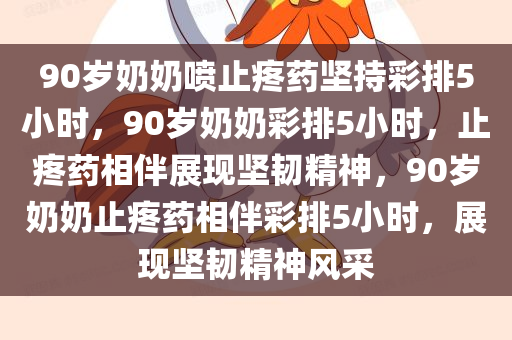 90岁奶奶喷止疼药坚持彩排5小时，90岁奶奶彩排5小时，止疼药相伴展现坚韧精神，90岁奶奶止疼药相伴彩排5小时，展现坚韧精神风采
