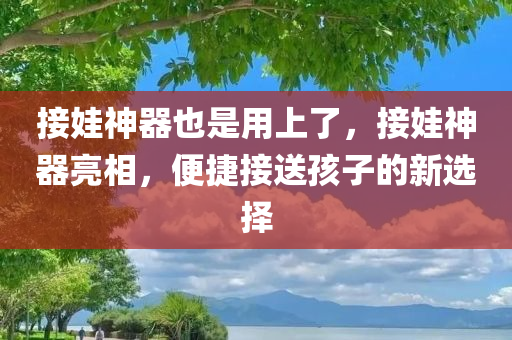 接娃神器也是用上了，接娃神器亮相，便捷接送孩子的新选择，接娃神器亮相，便捷接送孩子的新选择