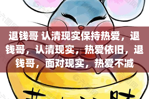 退钱哥 认清现实保持热爱，退钱哥，认清现实，热爱依旧，退钱哥，面对现实，热爱不减