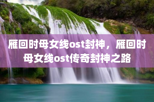雁回时母女线ost封神，雁回时母女线ost传奇封神之路