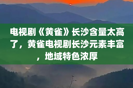 电视剧《黄雀》长沙含量太高了，黄雀电视剧长沙元素丰富，地域特色浓厚，电视剧黄雀长沙元素丰富，地域特色浓郁的佳作