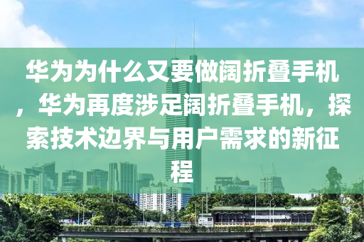 华为为什么又要做阔折叠手机，华为再度涉足阔折叠手机，探索技术边界与用户需求的新征程