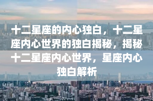 十二星座的内心独白，十二星座内心世界的独白揭秘，揭秘十二星座内心世界，星座内心独白解析