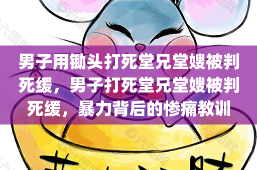 男子用锄头打死堂兄堂嫂被判死缓，男子打死堂兄堂嫂被判死缓，暴力背后的惨痛教训，男子暴力致堂兄堂嫂死亡，死缓判决揭示暴力背后的惨痛教训