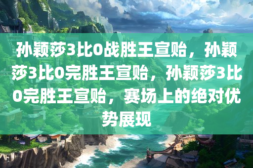 孙颖莎3比0战胜王宣贻，孙颖莎3比0完胜王宣贻，孙颖莎3比0完胜王宣贻，赛场上的绝对优势展现