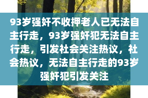 93岁强奸不收押老人已无法自主行走，93岁强奸犯无法自主行走，引发社会关注热议，社会热议，无法自主行走的93岁强奸犯引发关注