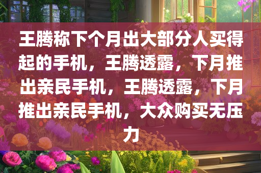 王腾称下个月出大部分人买得起的手机，王腾透露，下月推出亲民手机，王腾透露，下月推出亲民手机，大众购买无压力