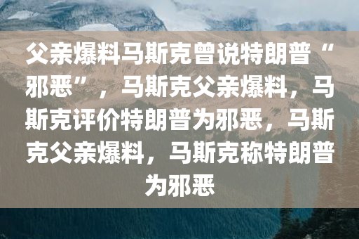 父亲爆料马斯克曾说特朗普“邪恶”，马斯克父亲爆料，马斯克评价特朗普为邪恶，马斯克父亲爆料，马斯克称特朗普为邪恶