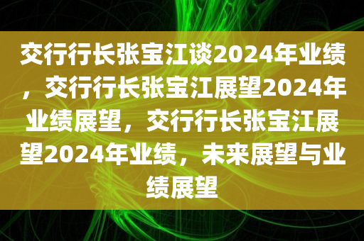交行行长张宝江谈2024年业绩，交行行长张宝江展望2024年业绩展望，交行行长张宝江展望2024年业绩，未来展望与业绩展望