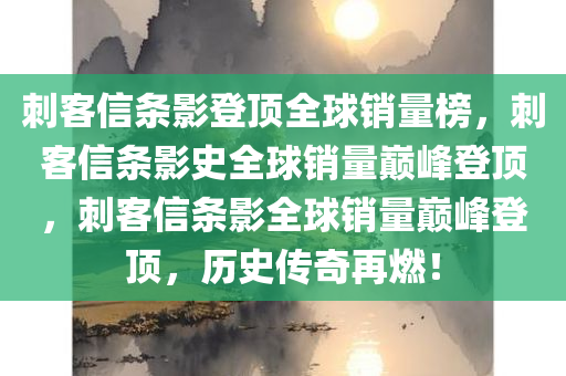 刺客信条影登顶全球销量榜，刺客信条影史全球销量巅峰登顶，刺客信条影全球销量巅峰登顶，历史传奇再燃！