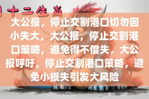 大公报，停止交割港口切勿因小失大，大公报，停止交割港口策略，避免得不偿失，大公报呼吁，停止交割港口策略，避免小损失引发大风险