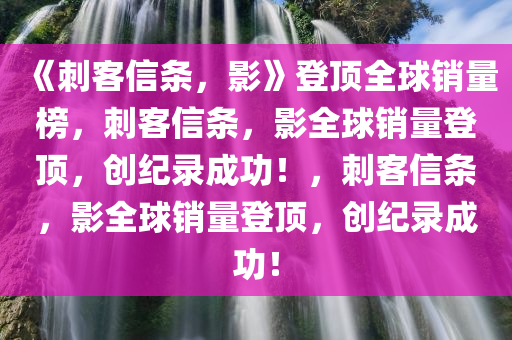 《刺客信条，影》登顶全球销量榜，刺客信条，影全球销量登顶，创纪录成功！，刺客信条，影全球销量登顶，创纪录成功！