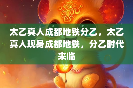 太乙真人成都地铁分乙，太乙真人现身成都地铁，分乙时代来临，太乙真人现身成都地铁，分乙时代开启新篇章