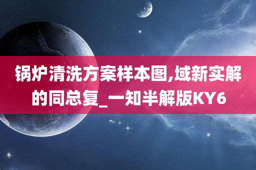 锅炉清洗方案样本图,域新实解的同总复_一知半解版KY6今晚必出三肖2025_2025新澳门精准免费提供·精确判断