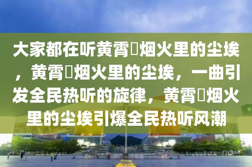 大家都在听黄霄雲烟火里的尘埃，黄霄雲烟火里的尘埃，一曲引发全民热听的旋律，黄霄雲烟火里的尘埃引爆全民热听风潮