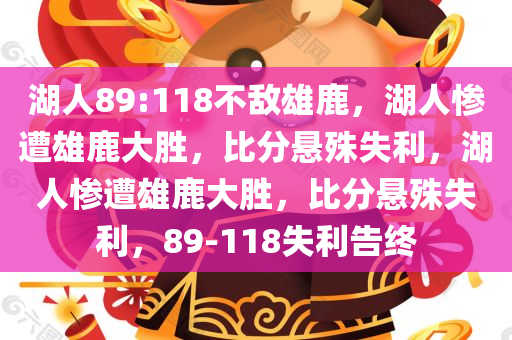 湖人89:118不敌雄鹿，湖人惨遭雄鹿大胜，比分悬殊失利，湖人惨遭雄鹿大胜，比分悬殊失利，89-118失利告终