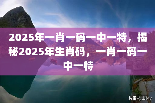 2025年一肖一码一中一特，揭秘2025年生肖码，一肖一码一中一特，揭秘2025年生肖码，一肖一码一中一特揭秘