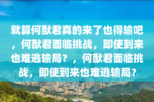 就算何猷君真的来了也得输吧，何猷君面临挑战，即使到来也难逃输局？，何猷君面临挑战，即使到来也难逃输局？