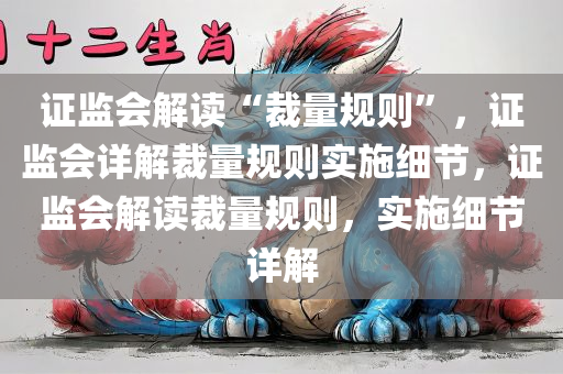 证监会解读“裁量规则”，证监会详解裁量规则实施细节，证监会解读裁量规则，实施细节详解