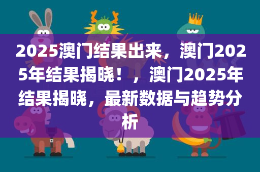 2025澳门结果出来，澳门2025年结果揭晓！，澳门2025年结果揭晓，最新数据与趋势分析
