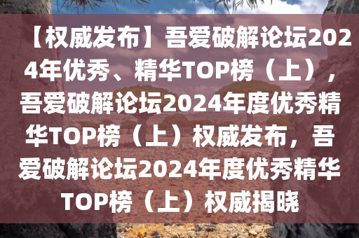 【权威发布】吾爱破解论坛2024年优秀、精华TOP榜（上），吾爱破解论坛2024年度优秀精华TOP榜（上）权威发布，吾爱破解论坛2024年度优秀精华TOP榜（上）权威揭晓