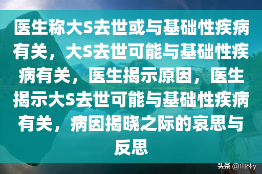 医生称大S去世或与基础性疾病有关，大S去世可能与基础性疾病有关，医生揭示原因，医生揭示大S去世可能与基础性疾病有关，病因揭晓之际的哀思与反思