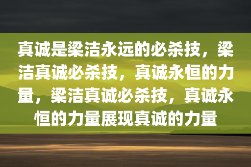 真诚是梁洁永远的必杀技，梁洁真诚必杀技，真诚永恒的力量，梁洁真诚必杀技，真诚永恒的力量展现真诚的力量