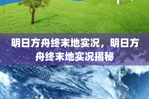 明日方舟终末地实况，明日方舟终末地实况揭秘，明日方舟终末地实况揭秘，探索实况与细节解析