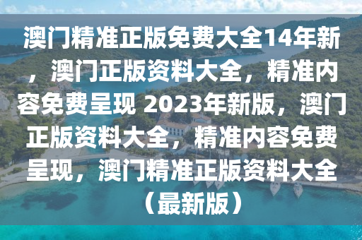 澳门精准正版免费大全14年新，澳门正版资料大全，精准内容免费呈现 2023年新版，澳门正版资料大全，精准内容免费呈现，澳门精准正版资料大全（最新版）