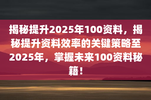 揭秘提升2025年100资料，揭秘提升资料效率的关键策略至2025年，掌握未来100资料秘籍！