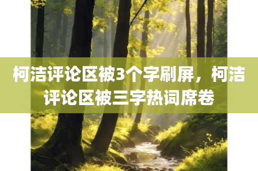 柯洁评论区被3个字刷屏，柯洁评论区被三字热词席卷，柯洁评论区三字热词风暴来袭！