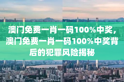 澳门免费一肖一码100%中奖，澳门免费一肖一码100%中奖背后的犯罪风险揭秘