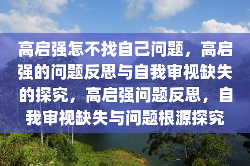高启强怎不找自己问题，高启强的问题反思与自我审视缺失的探究，高启强问题反思，自我审视缺失与问题根源探究
