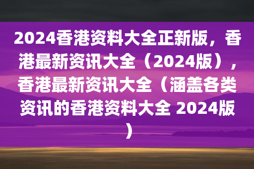 2024香港资料大全正新版，香港最新资讯大全（2024版），香港最新资讯大全（涵盖各类资讯的香港资料大全 2024版）