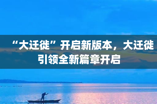 “大迁徙”开启新版本，大迁徙引领全新篇章开启