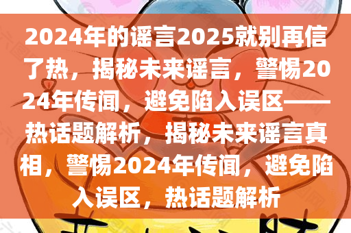 2024年的谣言2025就别再信了热，揭秘未来谣言，警惕2024年传闻，避免陷入误区——热话题解析，揭秘未来谣言真相，警惕2024年传闻，避免陷入误区，热话题解析