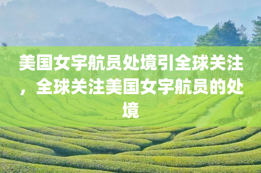 美国女宇航员处境引全球关注，全球关注美国女宇航员的处境