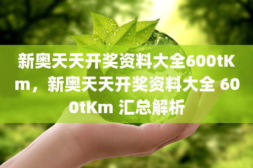 新奥天天开奖资料大全600tKm，新奥天天开奖资料大全 600tKm 汇总解析
