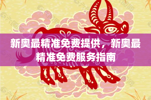 新奥最精准免费提供，新奥最精准免费服务指南，新奥最精准免费服务指南大全