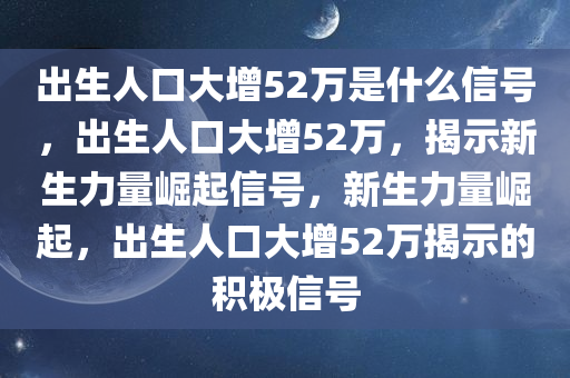 出生人口大增52万是什么信号，出生人口大增52万，揭示新生力量崛起信号，新生力量崛起，出生人口大增52万揭示的积极信号