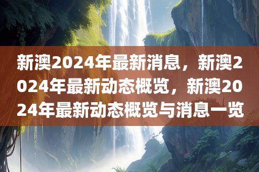 新澳2024年最新消息，新澳2024年最新动态概览，新澳2024年最新动态概览与消息一览