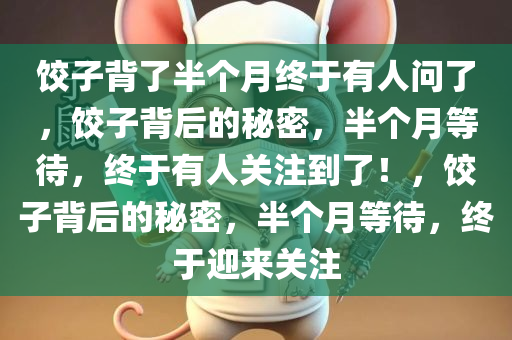 饺子背了半个月终于有人问了，饺子背后的秘密，半个月等待，终于有人关注到了！，饺子背后的秘密，半个月等待，终于迎来关注