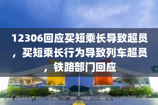 12306回应买短乘长导致超员，买短乘长行为导致列车超员，铁路部门回应