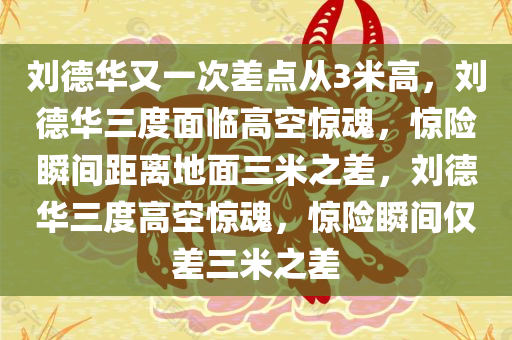 刘德华又一次差点从3米高，刘德华三度面临高空惊魂，惊险瞬间距离地面三米之差，刘德华三度高空惊魂，惊险瞬间仅差三米之差